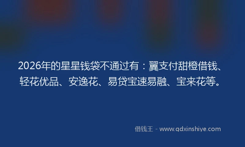 2026年的星星钱袋不通过有：翼支付甜橙借钱、轻花优品、安逸花、易贷宝速易融、宝来花等。