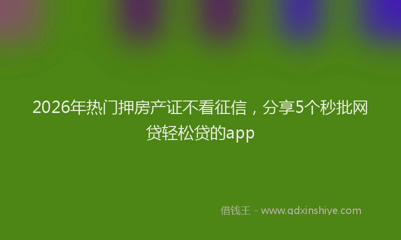 2026年热门押房产证不看征信，分享5个秒批网贷轻松贷的app