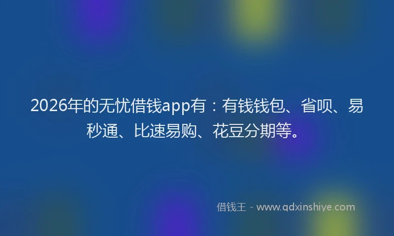 2026年的无忧借钱app有：有钱钱包、省呗、易秒通、比速易购、花豆分期等。