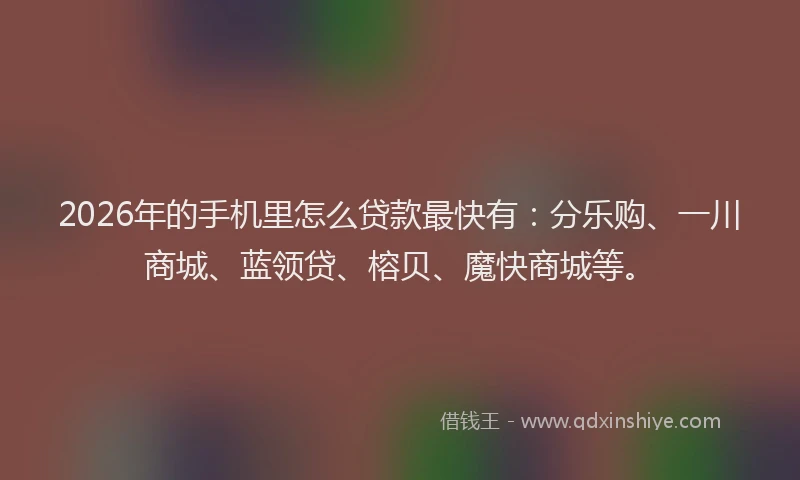 2026年的手机里怎么贷款最快有：分乐购、一川商城、蓝领贷、榕贝、魔快商城等。