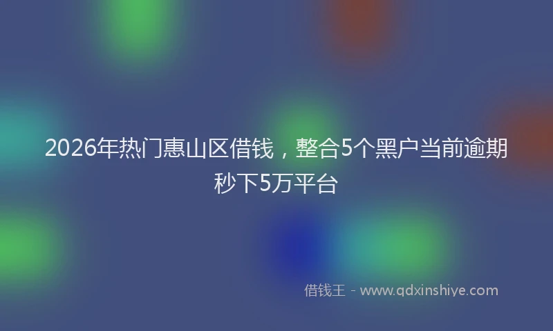 2026年热门惠山区借钱,整合5个黑户当前逾期秒下5万平台