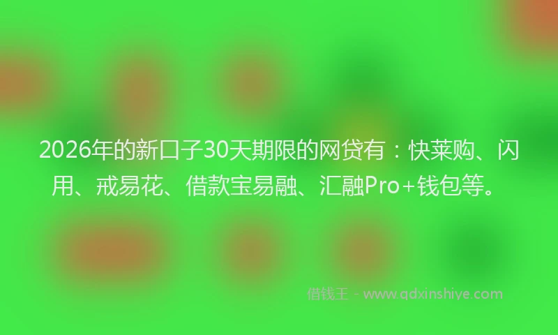 2026年的新口子30天期限的网贷有：快莱购、闪用、戒易花、借款宝易融、汇融Pro+钱包等。