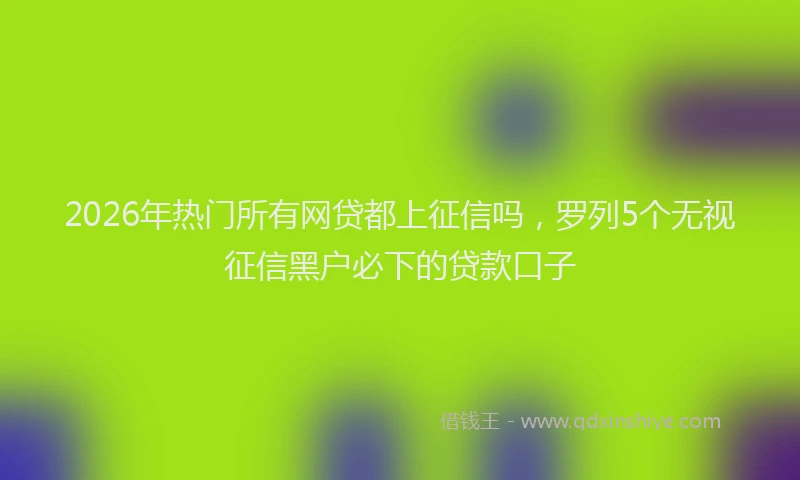 2026年热门所有网贷都上征信吗,罗列5个无视征信黑户必下的贷款口子
