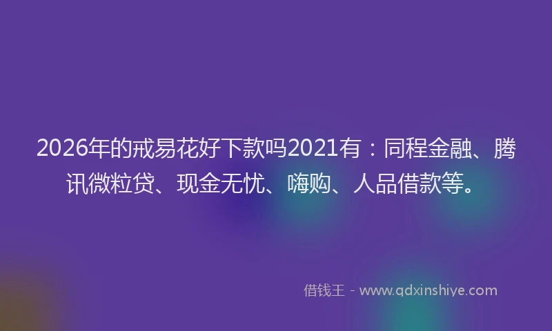 2026年的戒易花好下款吗2021有:同程金融、腾讯微粒贷、现金无忧、嗨购、人品借款等。