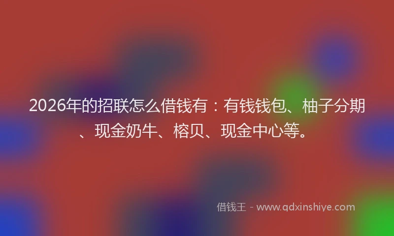 2026年的招联怎么借钱有：有钱钱包、柚子分期、现金奶牛、榕贝、现金中心等。