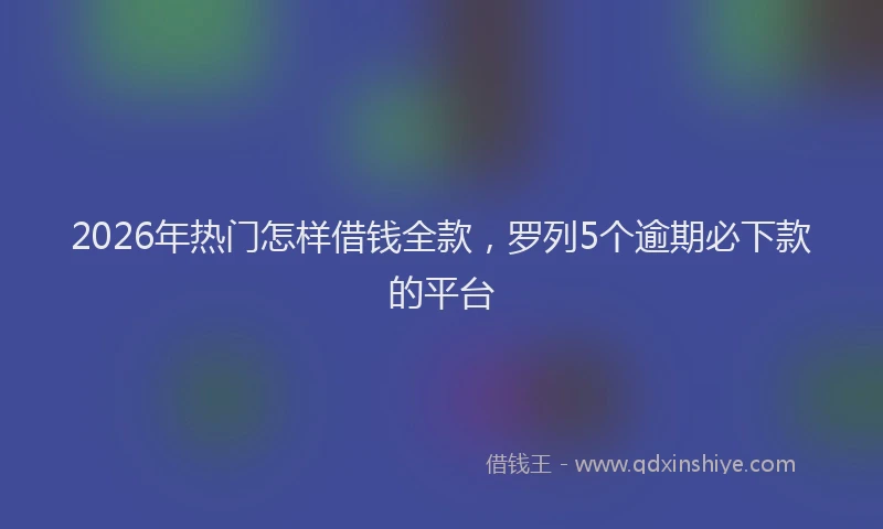 2026年热门怎样借钱全款，罗列5个逾期必下款的平台