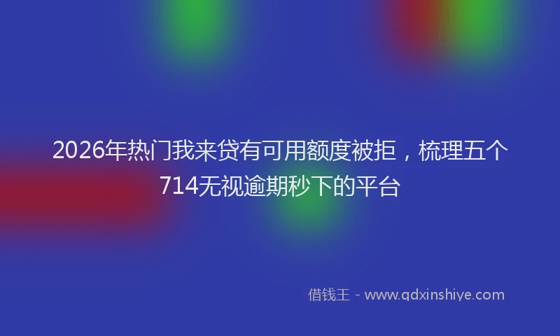 2026年热门我来贷有可用额度被拒，梳理五个714无视逾期秒下的平台