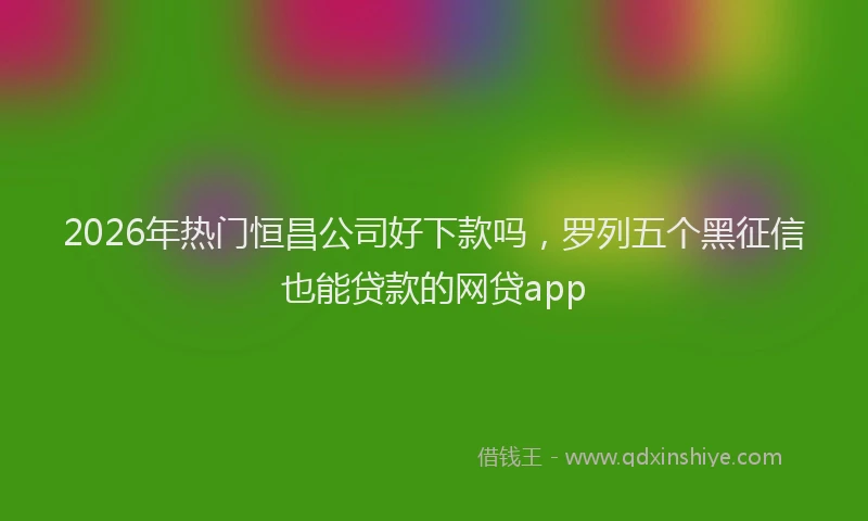 2026年热门恒昌公司好下款吗，罗列五个黑征信也能贷款的网贷app