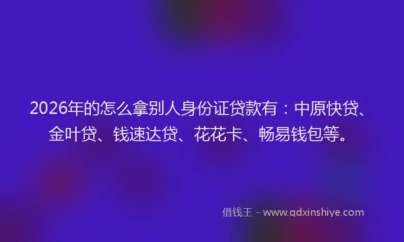 2026年的怎么拿别人身份证贷款有:中原快贷、金叶贷、钱速达贷、花花卡、畅易钱包等。