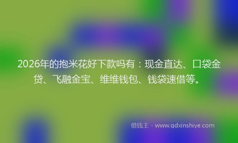 2026年的抱米花好下款吗有：现金直达、口袋金贷、飞融金宝、维维钱包、钱袋速借等。