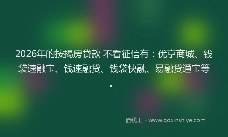 2026年的按揭房贷款 不看征信有:优享商城、钱袋速融宝、钱速融贷、钱袋快融、易融贷通宝等。