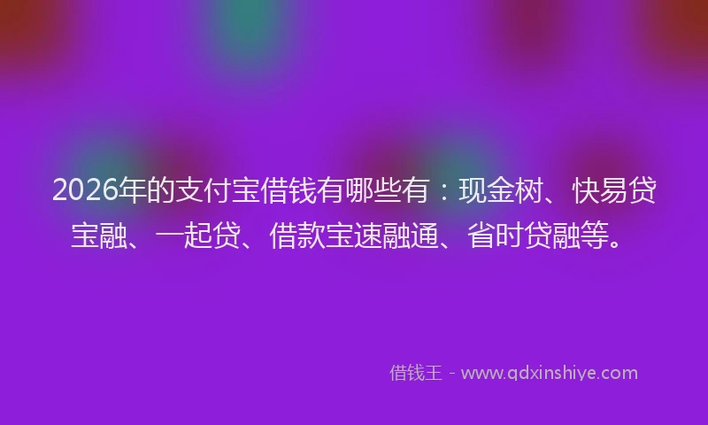 2026年的支付宝借钱有哪些有：现金树、快易贷宝融、一起贷、借款宝速融通、省时贷融等。