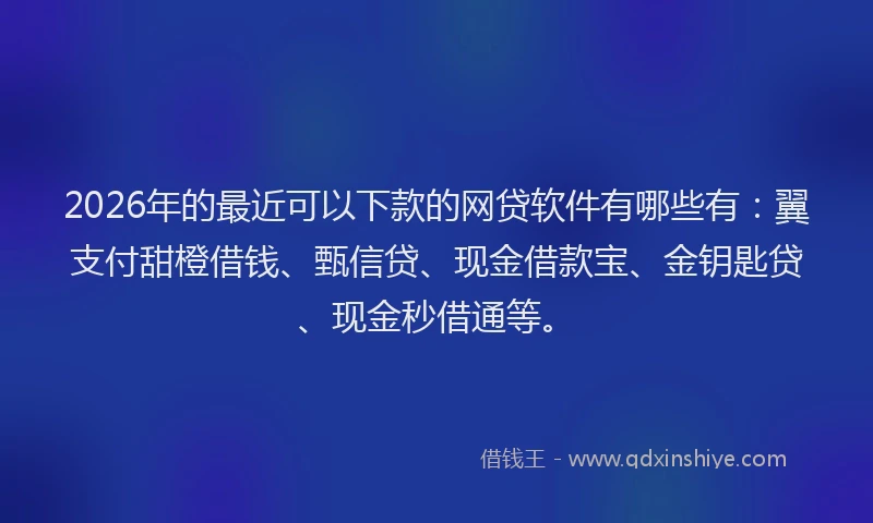 2026年的最近可以下款的网贷软件有哪些有：翼支付甜橙借钱、甄信贷、现金借款宝、金钥匙贷、现金秒借通等。
