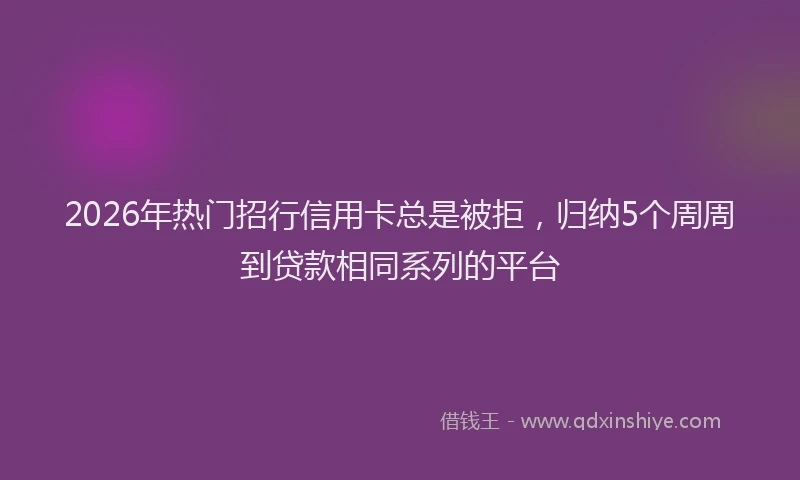 2026年热门招行信用卡总是被拒，归纳5个周周到贷款相同系列的平台
