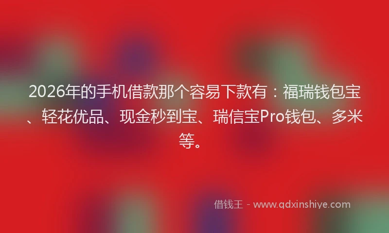 2026年的手机借款那个容易下款有:福瑞钱包宝、轻花优品、现金秒到宝、瑞信宝Pro钱包、多米等。