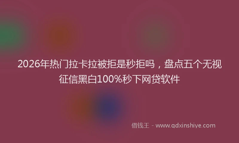 2026年热门拉卡拉被拒是秒拒吗，盘点五个无视征信黑白100%秒下网贷软件