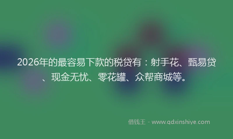 2026年的最容易下款的税贷有：射手花、甄易贷、现金无忧、零花罐、众帮商城等。