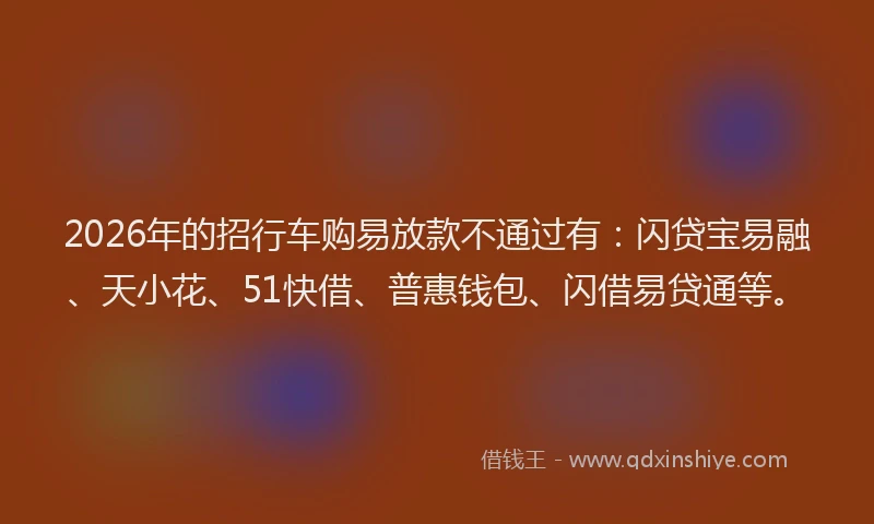 2026年的招行车购易放款不通过有：闪贷宝易融、天小花、51快借、普惠钱包、闪借易贷通等。