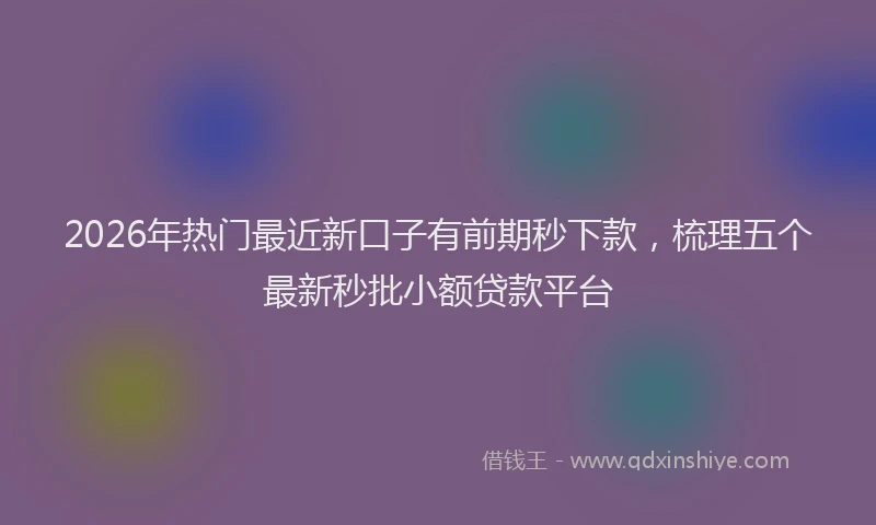 2026年热门最近新口子有前期秒下款，梳理五个最新秒批小额贷款平台