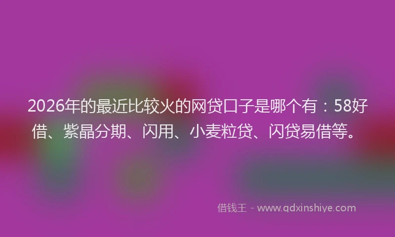 2026年的最近比较火的网贷口子是哪个有：58好借、紫晶分期、闪用、小麦粒贷、闪贷易借等。
