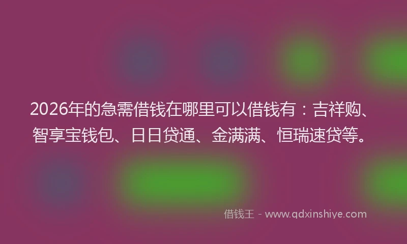 2026年的急需借钱在哪里可以借钱有：吉祥购、智享宝钱包、日日贷通、金满满、恒瑞速贷等。