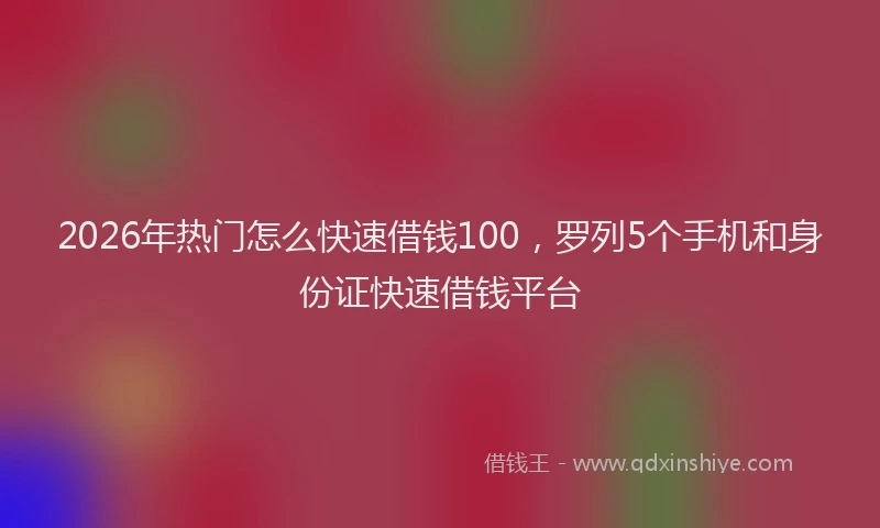 2026年热门怎么快速借钱100，罗列5个手机和身份证快速借钱平台