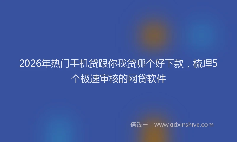 2026年热门手机贷跟你我贷哪个好下款，梳理5个极速审核的网贷软件
