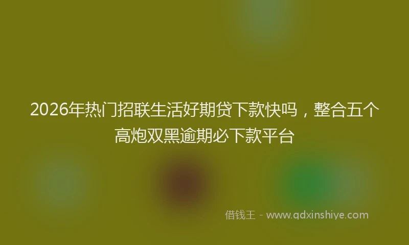 2026年热门招联生活好期贷下款快吗，整合五个高炮双黑逾期必下款平台