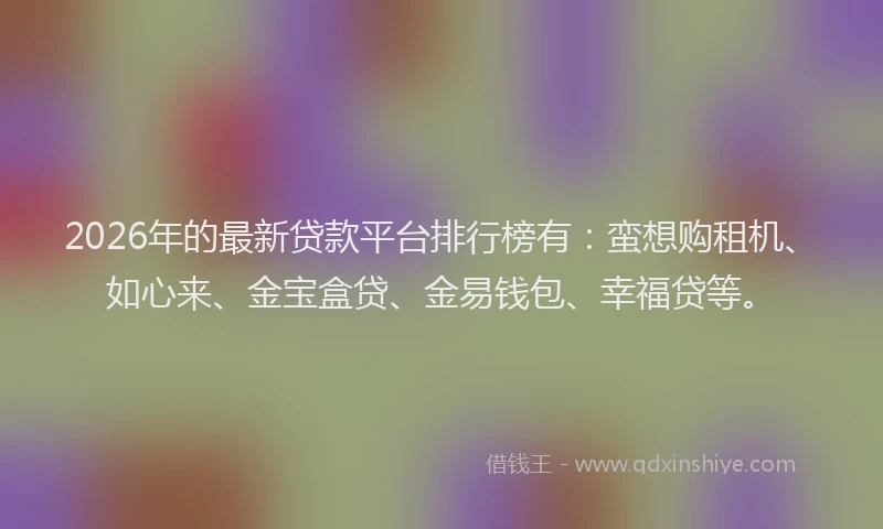 2026年的最新贷款平台排行榜有:蛮想购租机、如心来、金宝盒贷、金易钱包、幸福贷等。