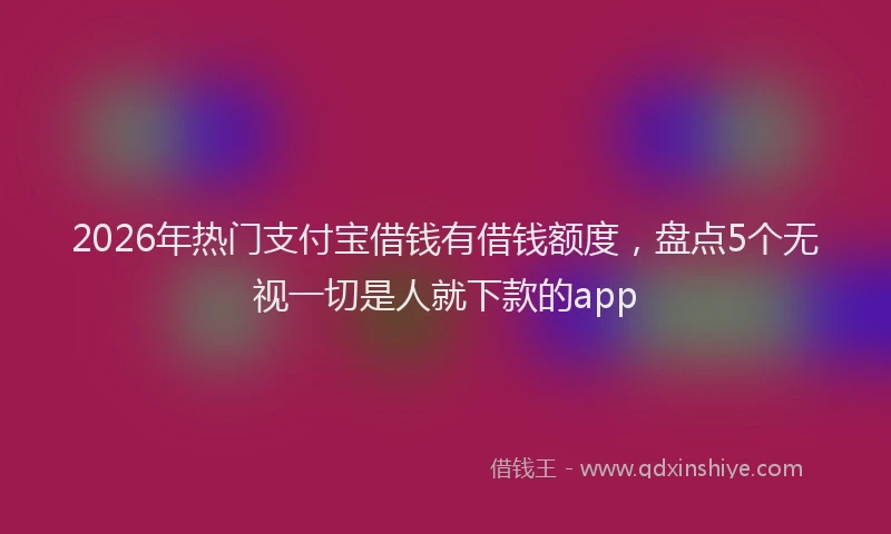 2026年热门支付宝借钱有借钱额度,盘点5个无视一切是人就下款的app