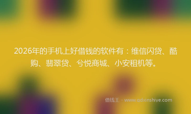 2026年的手机上好借钱的软件有：维信闪贷、酷购、翡翠贷、兮悦商城、小安租机等。