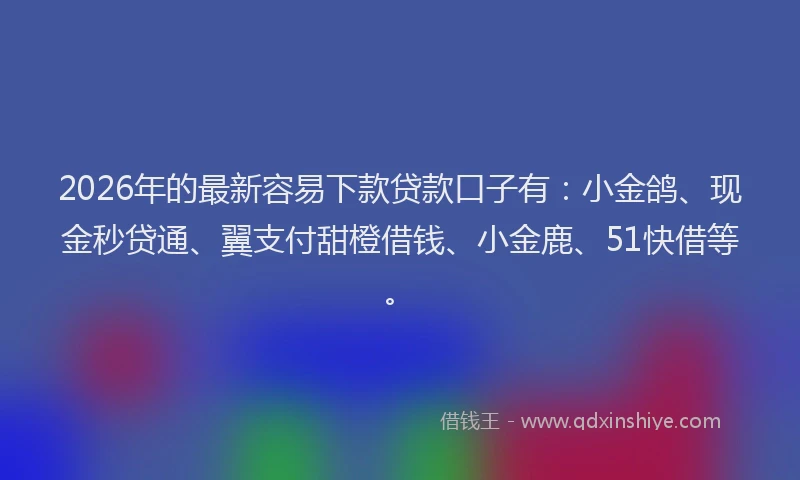 2026年的最新容易下款贷款口子有：小金鸽、现金秒贷通、翼支付甜橙借钱、小金鹿、51快借等。