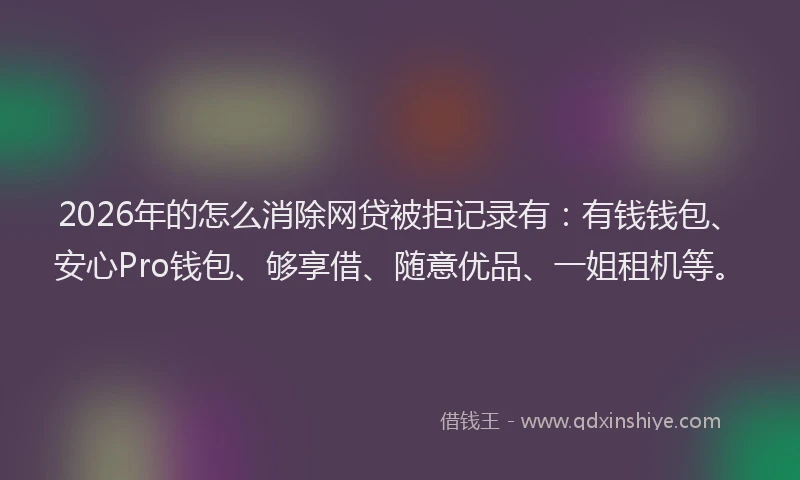 2026年的怎么消除网贷被拒记录有:有钱钱包、安心Pro钱包、够享借、随意优品、一姐租机等。
