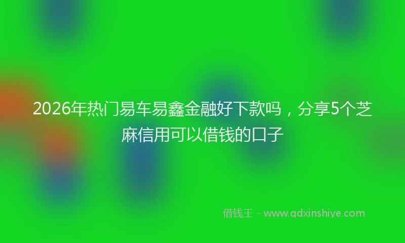 2026年热门易车易鑫金融好下款吗，分享5个芝麻信用可以借钱的口子