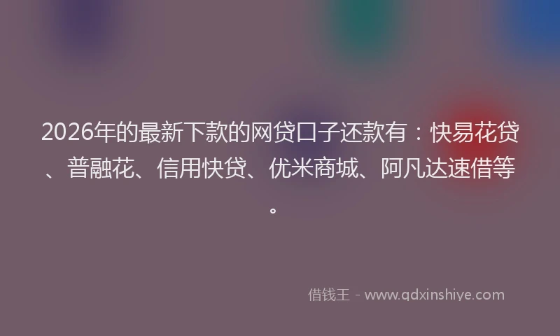 2026年的最新下款的网贷口子还款有：快易花贷、普融花、信用快贷、优米商城、阿凡达速借等。