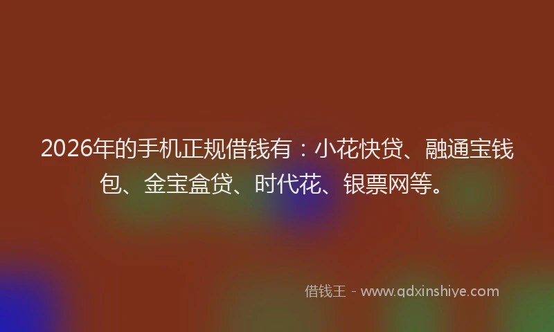 2026年的手机正规借钱有：小花快贷、融通宝钱包、金宝盒贷、时代花、银票网等。