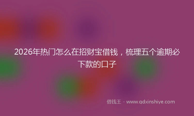 2026年热门怎么在招财宝借钱，梳理五个逾期必下款的口子