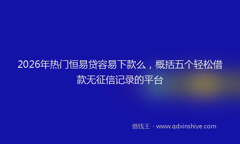 2026年热门恒易贷容易下款么，概括五个轻松借款无征信记录的平台