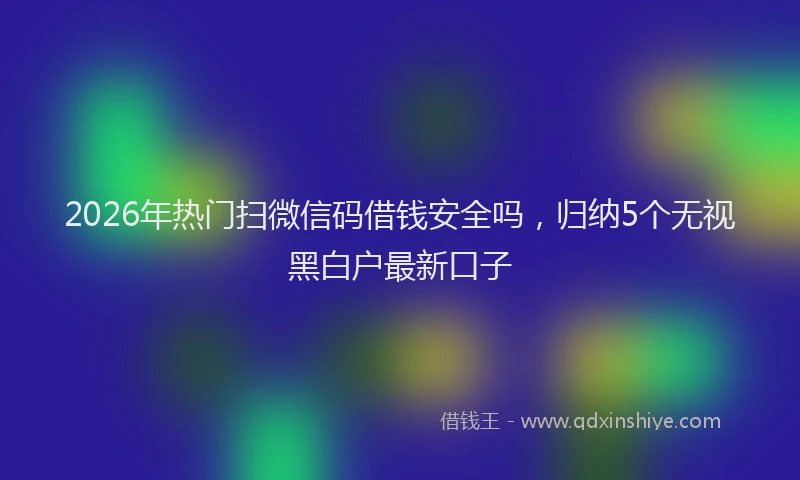 2026年热门扫微信码借钱安全吗，归纳5个无视黑白户最新口子