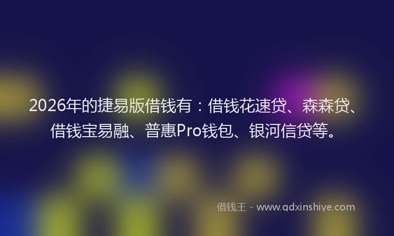 2026年的捷易版借钱有：借钱花速贷、森森贷、借钱宝易融、普惠Pro钱包、银河信贷等。