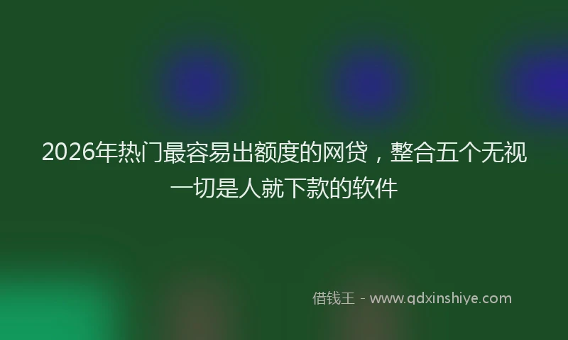 2026年热门最容易出额度的网贷，整合五个无视一切是人就下款的软件