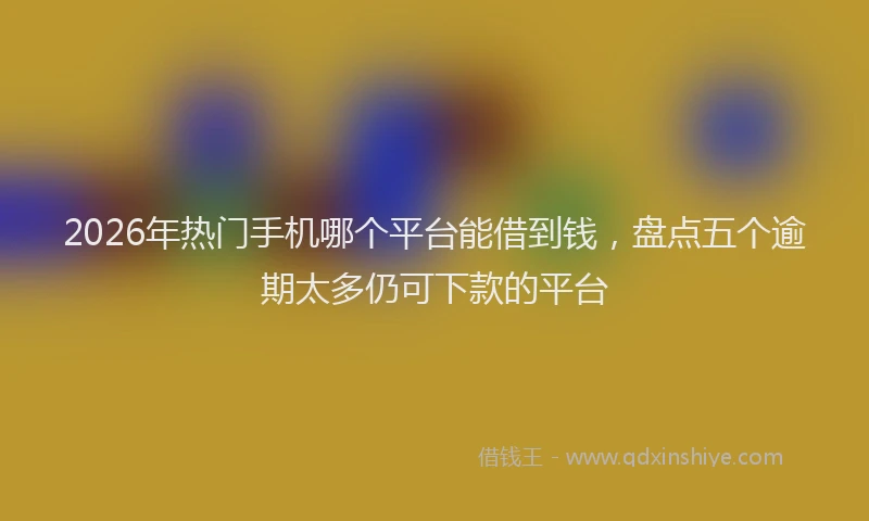 2026年热门手机哪个平台能借到钱,盘点五个逾期太多仍可下款的平台