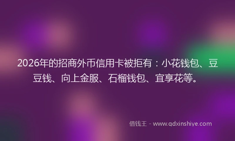 2026年的招商外币信用卡被拒有：小花钱包、豆豆钱、向上金服、石榴钱包、宜享花等。