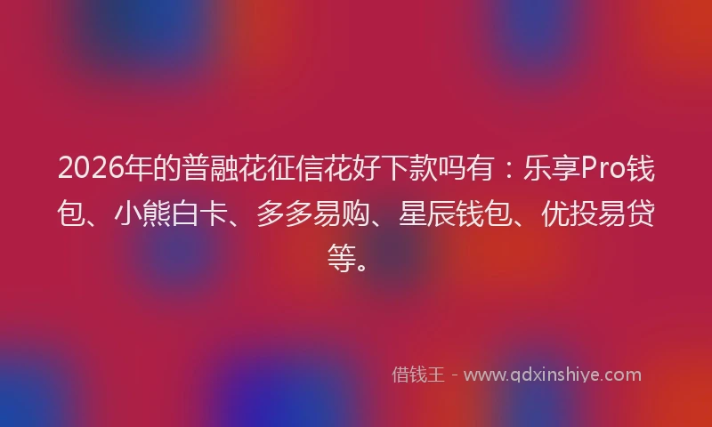 2026年的普融花征信花好下款吗有：乐享Pro钱包、小熊白卡、多多易购、星辰钱包、优投易贷等。
