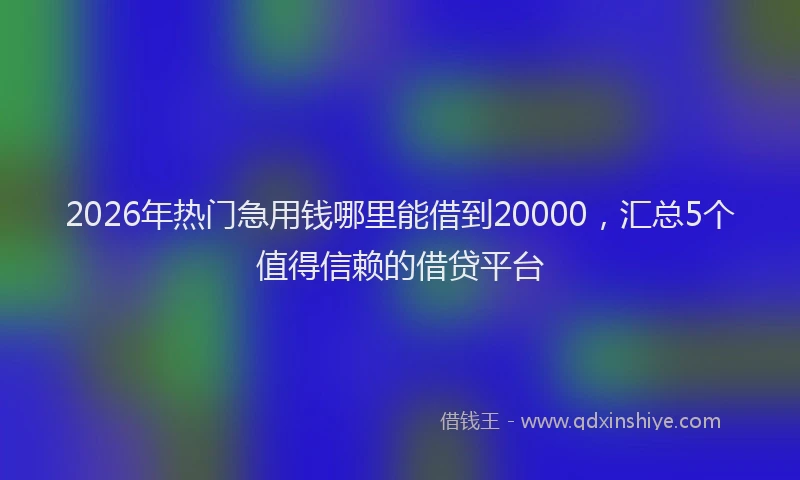 2026年热门急用钱哪里能借到20000，汇总5个值得信赖的借贷平台