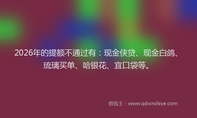 2026年的提额不通过有：现金侠贷、现金白鸽、琉璃买单、哈银花、宜口袋等。