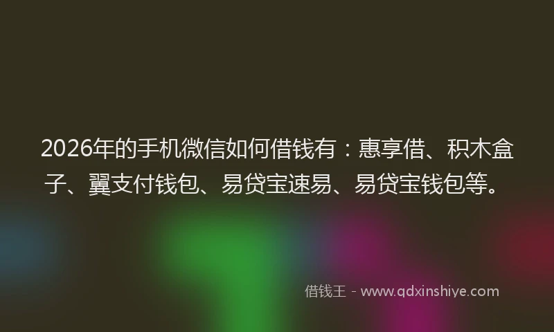 2026年的手机微信如何借钱有：惠享借、积木盒子、翼支付钱包、易贷宝速易、易贷宝钱包等。