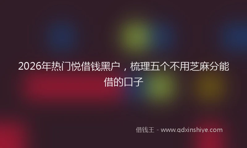 2026年热门悦借钱黑户，梳理五个不用芝麻分能借的口子