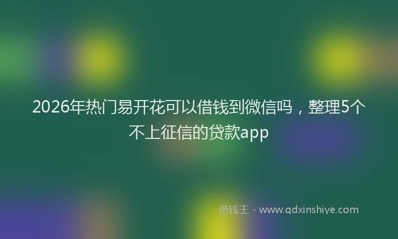 2026年热门易开花可以借钱到微信吗，整理5个不上征信的贷款app