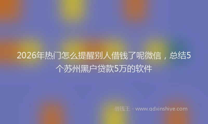 2026年热门怎么提醒别人借钱了呢微信，总结5个苏州黑户贷款5万的软件